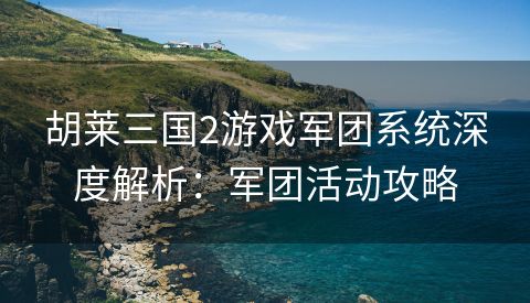 胡莱三国2游戏军团系统深度解析：军团活动攻略