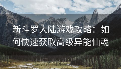 新斗罗大陆游戏攻略：如何快速获取高级异能仙魂