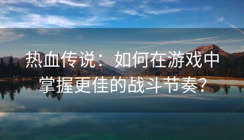热血传说：如何在游戏中掌握更佳的战斗节奏？