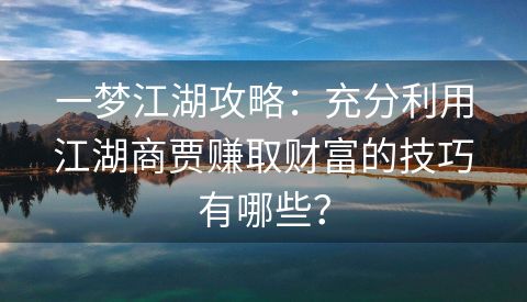 一梦江湖攻略：充分利用江湖商贾赚取财富的技巧有哪些？