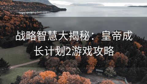 战略智慧大揭秘：皇帝成长计划2游戏攻略