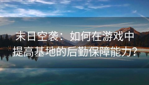 末日空袭：如何在游戏中提高基地的后勤保障能力？