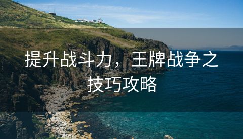 提升战斗力，王牌战争之技巧攻略