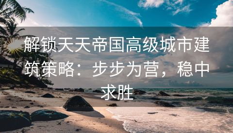 解锁天天帝国高级城市建筑策略：步步为营，稳中求胜