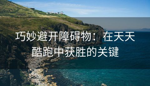 巧妙避开障碍物：在天天酷跑中获胜的关键