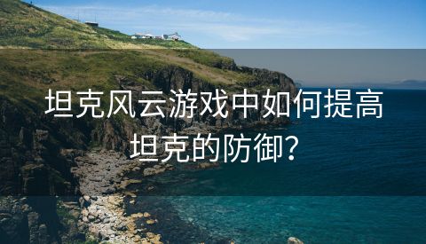 坦克风云游戏中如何提高坦克的防御？