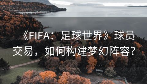 《FIFA：足球世界》球员交易，如何构建梦幻阵容？