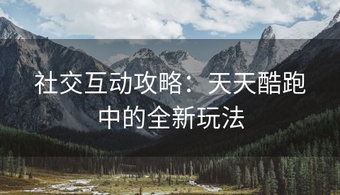 社交互动攻略：天天酷跑中的全新玩法