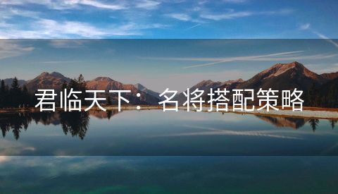 君临天下：名将搭配策略