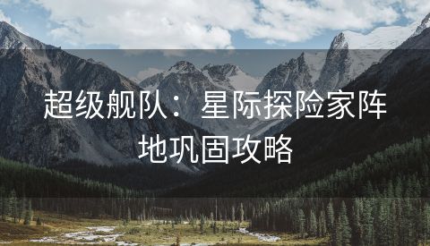 超级舰队：星际探险家阵地巩固攻略
