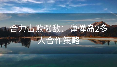 合力击败强敌：弹弹岛2多人合作策略