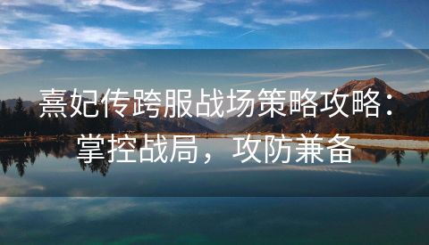 熹妃传跨服战场策略攻略：掌控战局，攻防兼备