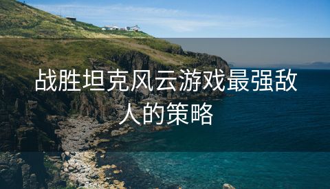 战胜坦克风云游戏最强敌人的策略