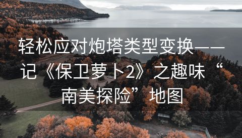 轻松应对炮塔类型变换——记《保卫萝卜2》之趣味“南美探险”地图