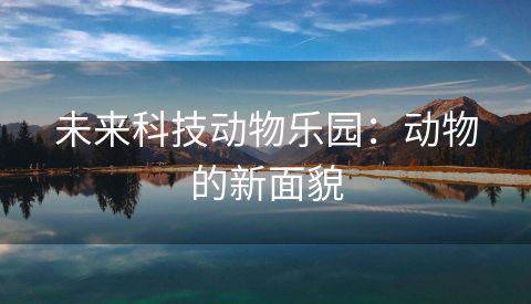 未来科技动物乐园：动物的新面貌