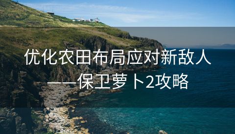优化农田布局应对新敌人——保卫萝卜2攻略