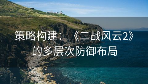 策略构建：《二战风云2》的多层次防御布局