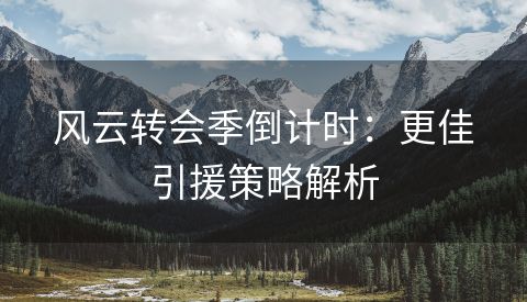 风云转会季倒计时：更佳引援策略解析