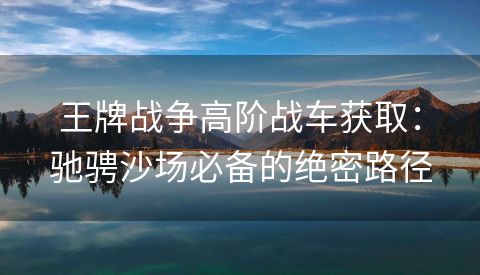 王牌战争高阶战车获取：驰骋沙场必备的绝密路径