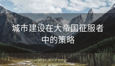 城市建设在大帝国征服者中的策略