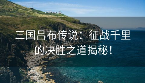 三国吕布传说：征战千里的决胜之道揭秘！