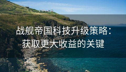 战舰帝国科技升级策略：获取更大收益的关键