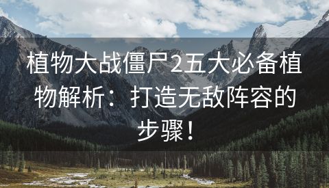 植物大战僵尸2五大必备植物解析：打造无敌阵容的步骤！