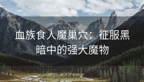 血族食人魔巢穴：征服黑暗中的强大魔物