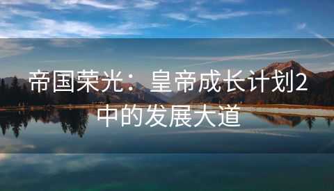 帝国荣光：皇帝成长计划2中的发展大道