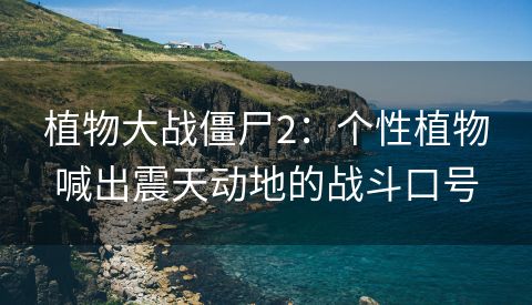 植物大战僵尸2：个性植物喊出震天动地的战斗口号