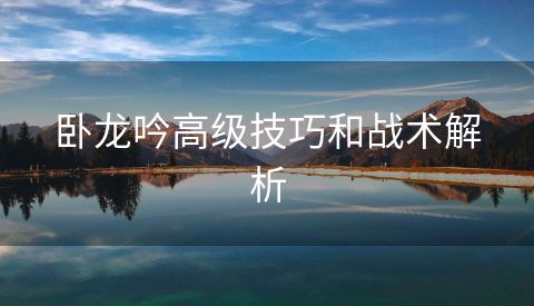 卧龙吟高级技巧和战术解析
