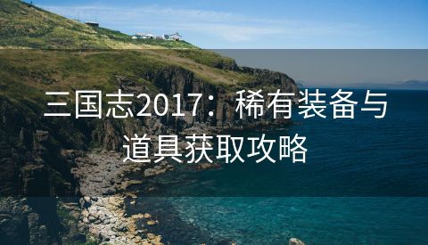 三国志2017：稀有装备与道具获取攻略