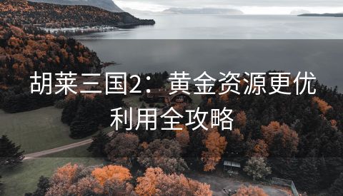 胡莱三国2：黄金资源更优利用全攻略