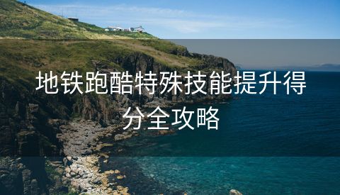 地铁跑酷特殊技能提升得分全攻略