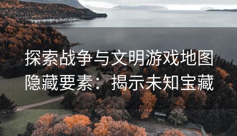 探索战争与文明游戏地图隐藏要素：揭示未知宝藏