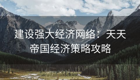 建设强大经济网络：天天帝国经济策略攻略