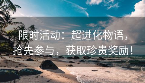 限时活动：超进化物语，抢先参与，获取珍贵奖励！