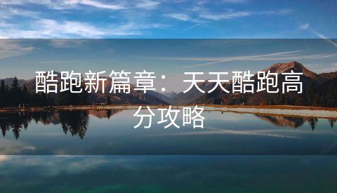 酷跑新篇章：天天酷跑高分攻略