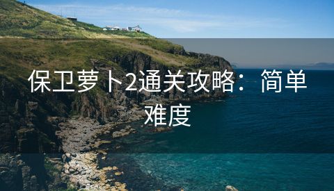 保卫萝卜2通关攻略：简单难度