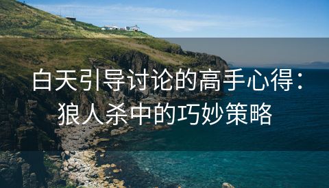 白天引导讨论的高手心得：狼人杀中的巧妙策略