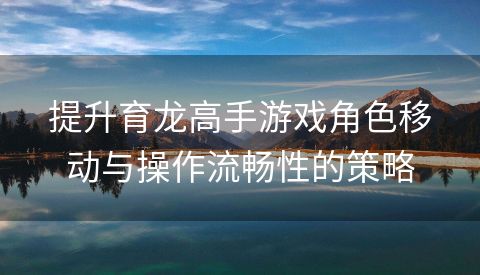 提升育龙高手游戏角色移动与操作流畅性的策略