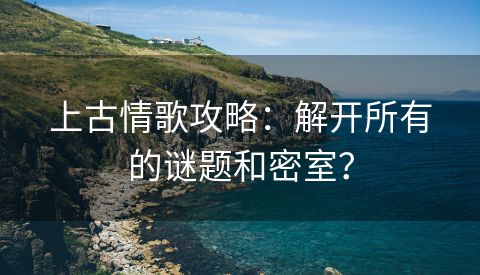上古情歌攻略：解开所有的谜题和密室？