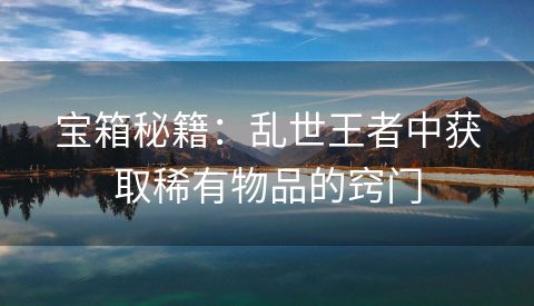 宝箱秘籍：乱世王者中获取稀有物品的窍门