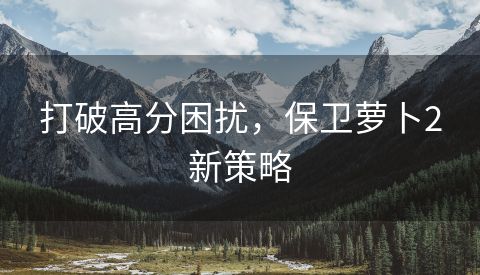 打破高分困扰，保卫萝卜2新策略