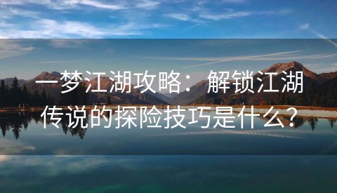 一梦江湖攻略：解锁江湖传说的探险技巧是什么？