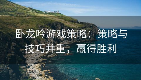 卧龙吟游戏策略：策略与技巧并重，赢得胜利