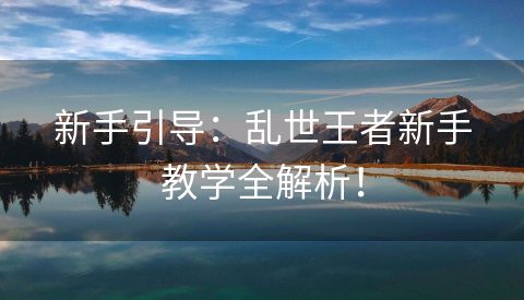 新手引导：乱世王者新手教学全解析！