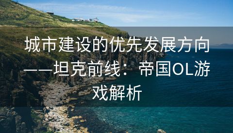 城市建设的优先发展方向——坦克前线：帝国OL游戏解析