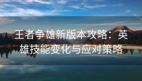 王者争雄新版本攻略：英雄技能变化与应对策略