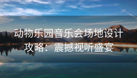动物乐园音乐会场地设计攻略：震撼视听盛宴